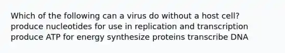 Which of the following can a virus do without a host cell? produce nucleotides for use in replication and transcription produce ATP for energy synthesize proteins transcribe DNA