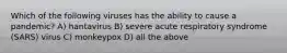 Which of the following viruses has the ability to cause a pandemic? A) hantavirus B) severe acute respiratory syndrome (SARS) virus C) monkeypox D) all the above