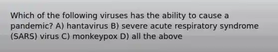 Which of the following viruses has the ability to cause a pandemic? A) hantavirus B) severe acute respiratory syndrome (SARS) virus C) monkeypox D) all the above