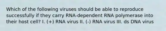 Which of the following viruses should be able to reproduce successfully if they carry RNA-dependent RNA polymerase into their host cell? I. (+) RNA virus II. (-) RNA virus III. ds DNA virus