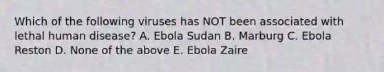 Which of the following viruses has NOT been associated with lethal human disease? A. Ebola Sudan B. Marburg C. Ebola Reston D. None of the above E. Ebola Zaire