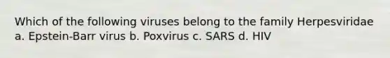 Which of the following viruses belong to the family Herpesviridae a. Epstein-Barr virus b. Poxvirus c. SARS d. HIV