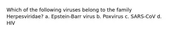 Which of the following viruses belong to the family Herpesviridae? a. Epstein-Barr virus b. Poxvirus c. SARS-CoV d. HIV