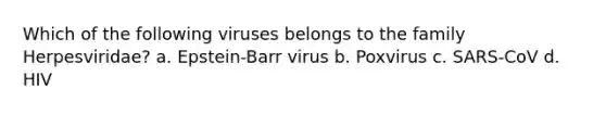 Which of the following viruses belongs to the family Herpesviridae? a. Epstein-Barr virus b. Poxvirus c. SARS-CoV d. HIV