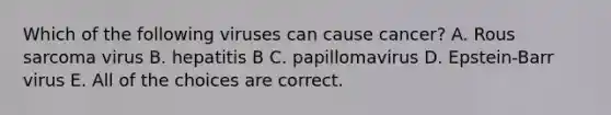 Which of the following viruses can cause cancer? A. Rous sarcoma virus B. hepatitis B C. papillomavirus D. Epstein-Barr virus E. All of the choices are correct.