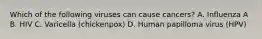 Which of the following viruses can cause cancers? A. Influenza A B. HIV C. Varicella (chickenpox) D. Human papilloma virus (HPV)