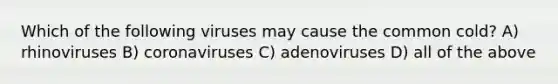 Which of the following viruses may cause the common cold? A) rhinoviruses B) coronaviruses C) adenoviruses D) all of the above