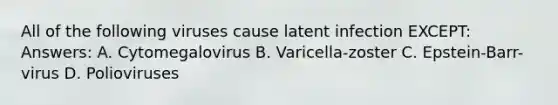 All of the following viruses cause latent infection EXCEPT: Answers: A. Cytomegalovirus B. Varicella-zoster C. Epstein-Barr-virus D. Polioviruses