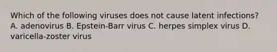 Which of the following viruses does not cause latent infections? A. adenovirus B. Epstein-Barr virus C. herpes simplex virus D. varicella-zoster virus