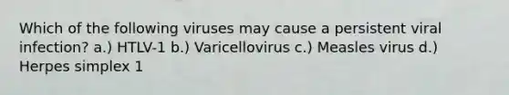 Which of the following viruses may cause a persistent viral infection? a.) HTLV-1 b.) Varicellovirus c.) Measles virus d.) Herpes simplex 1