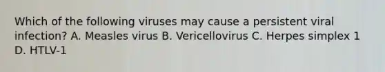 Which of the following viruses may cause a persistent viral infection? A. Measles virus B. Vericellovirus C. Herpes simplex 1 D. HTLV-1