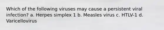 Which of the following viruses may cause a persistent viral infection? a. Herpes simplex 1 b. Measles virus c. HTLV-1 d. Varicellovirus