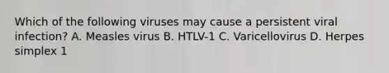 Which of the following viruses may cause a persistent viral infection? A. Measles virus B. HTLV-1 C. Varicellovirus D. Herpes simplex 1