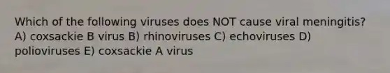 Which of the following viruses does NOT cause viral meningitis? A) coxsackie B virus B) rhinoviruses C) echoviruses D) polioviruses E) coxsackie A virus