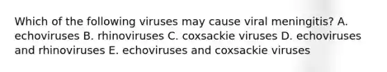 Which of the following viruses may cause viral meningitis? A. echoviruses B. rhinoviruses C. coxsackie viruses D. echoviruses and rhinoviruses E. echoviruses and coxsackie viruses