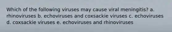 Which of the following viruses may cause viral meningitis? a. rhinoviruses b. echoviruses and coxsackie viruses c. echoviruses d. coxsackie viruses e. echoviruses and rhinoviruses