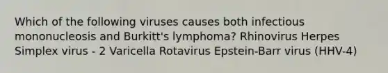 Which of the following viruses causes both infectious mononucleosis and Burkitt's lymphoma? Rhinovirus Herpes Simplex virus - 2 Varicella Rotavirus Epstein-Barr virus (HHV-4)