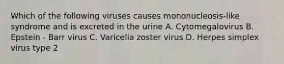 Which of the following viruses causes mononucleosis-like syndrome and is excreted in the urine A. Cytomegalovirus B. Epstein - Barr virus C. Varicella zoster virus D. Herpes simplex virus type 2