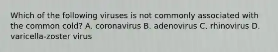 Which of the following viruses is not commonly associated with the common cold? A. coronavirus B. adenovirus C. rhinovirus D. varicella-zoster virus