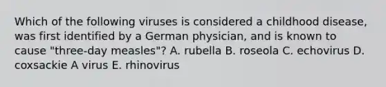 Which of the following viruses is considered a childhood disease, was first identified by a German physician, and is known to cause "three-day measles"? A. rubella B. roseola C. echovirus D. coxsackie A virus E. rhinovirus