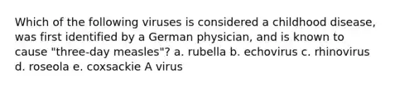 Which of the following viruses is considered a childhood disease, was first identified by a German physician, and is known to cause "three-day measles"? a. rubella b. echovirus c. rhinovirus d. roseola e. coxsackie A virus