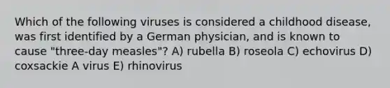 Which of the following viruses is considered a childhood disease, was first identified by a German physician, and is known to cause "three-day measles"? A) rubella B) roseola C) echovirus D) coxsackie A virus E) rhinovirus