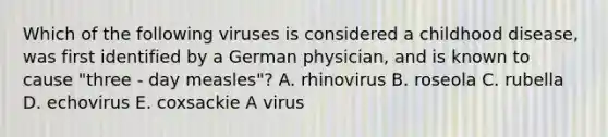 Which of the following viruses is considered a childhood disease, was first identified by a German physician, and is known to cause "three - day measles"? A. rhinovirus B. roseola C. rubella D. echovirus E. coxsackie A virus