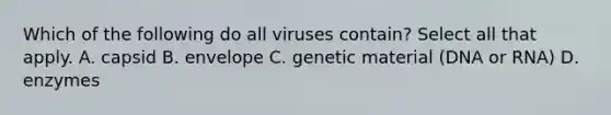 Which of the following do all viruses contain? Select all that apply. A. capsid B. envelope C. genetic material (DNA or RNA) D. enzymes