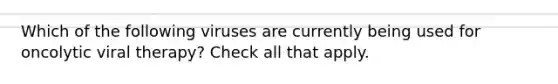 Which of the following viruses are currently being used for oncolytic viral therapy? Check all that apply.