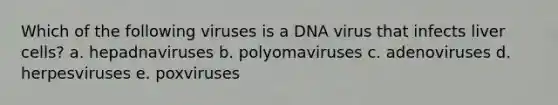 Which of the following viruses is a DNA virus that infects liver cells? a. hepadnaviruses b. polyomaviruses c. adenoviruses d. herpesviruses e. poxviruses