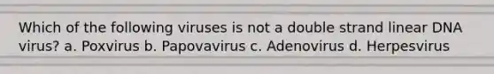 Which of the following viruses is not a double strand linear DNA virus? a. Poxvirus b. Papovavirus c. Adenovirus d. Herpesvirus