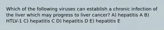 Which of the following viruses can establish a chronic infection of the liver which may progress to liver cancer? A) hepatitis A B) HTLV-1 C) hepatitis C D) hepatitis D E) hepatitis E