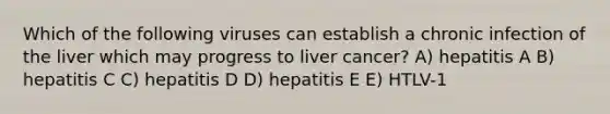 Which of the following viruses can establish a chronic infection of the liver which may progress to liver cancer? A) hepatitis A B) hepatitis C C) hepatitis D D) hepatitis E E) HTLV-1