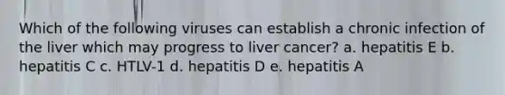 Which of the following viruses can establish a chronic infection of the liver which may progress to liver cancer? a. hepatitis E b. hepatitis C c. HTLV-1 d. hepatitis D e. hepatitis A