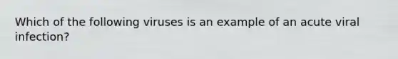 Which of the following viruses is an example of an acute viral infection?