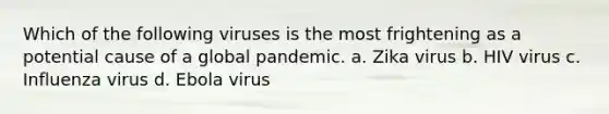 Which of the following viruses is the most frightening as a potential cause of a global pandemic. a. Zika virus b. HIV virus c. Influenza virus d. Ebola virus