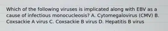 Which of the following viruses is implicated along with EBV as a cause of infectious monocucleosis? A. Cytomegalovirus (CMV) B. Coxsackie A virus C. Coxsackie B virus D. Hepatitis B virus