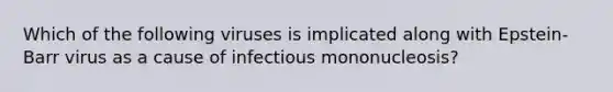 Which of the following viruses is implicated along with Epstein-Barr virus as a cause of infectious mononucleosis?