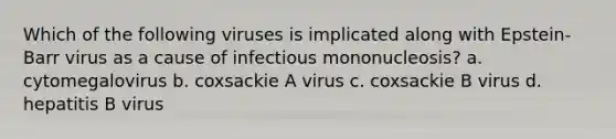 Which of the following viruses is implicated along with Epstein-Barr virus as a cause of infectious mononucleosis? a. cytomegalovirus b. coxsackie A virus c. coxsackie B virus d. hepatitis B virus