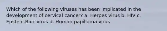 Which of the following viruses has been implicated in the development of cervical cancer? a. Herpes virus b. HIV c. Epstein-Barr virus d. Human papilloma virus