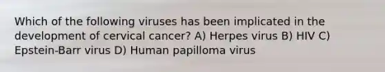 Which of the following viruses has been implicated in the development of cervical cancer? A) Herpes virus B) HIV C) Epstein-Barr virus D) Human papilloma virus