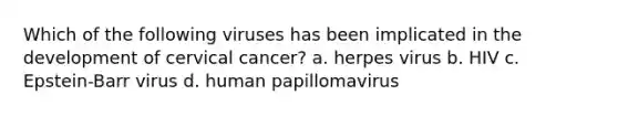 Which of the following viruses has been implicated in the development of cervical cancer? a. herpes virus b. HIV c. Epstein-Barr virus d. human papillomavirus