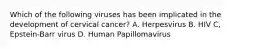 Which of the following viruses has been implicated in the development of cervical cancer? A. Herpesvirus B. HIV C, Epstein-Barr virus D. Human Papillomavirus