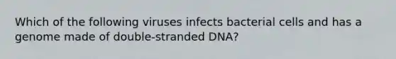 Which of the following viruses infects bacterial cells and has a genome made of double-stranded DNA?