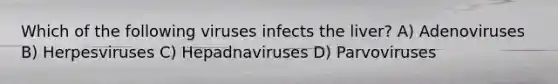 Which of the following viruses infects the liver? A) Adenoviruses B) Herpesviruses C) Hepadnaviruses D) Parvoviruses