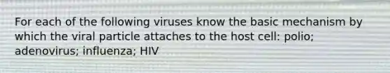 For each of the following viruses know the basic mechanism by which the viral particle attaches to the host cell: polio; adenovirus; influenza; HIV