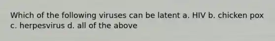 Which of the following viruses can be latent a. HIV b. chicken pox c. herpesvirus d. all of the above