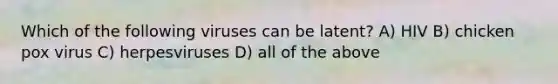 Which of the following viruses can be latent? A) HIV B) chicken pox virus C) herpesviruses D) all of the above