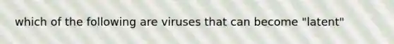 which of the following are viruses that can become "latent"