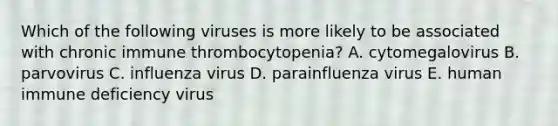 Which of the following viruses is more likely to be associated with chronic immune thrombocytopenia? A. cytomegalovirus B. parvovirus C. influenza virus D. parainfluenza virus E. human immune deficiency virus